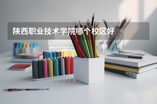 陕西职业技术学院哪个校区好