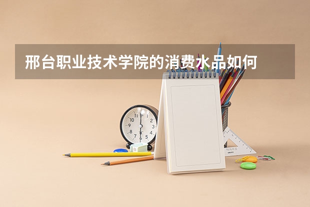邢台职业技术学院的消费水品如何
