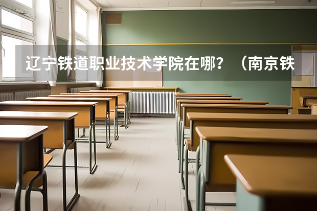 辽宁铁道职业技术学院在哪？（南京铁道职业技术学院地址）