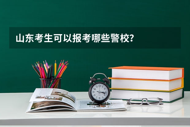 山东考生可以报考哪些警校?