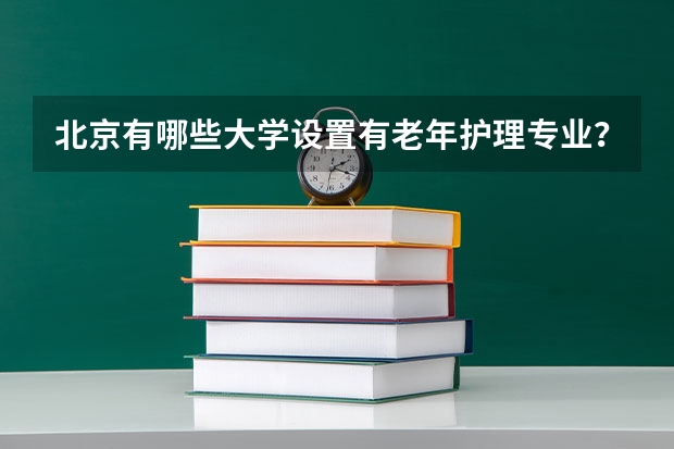 北京有哪些大学设置有老年护理专业？河北有哪些大学设置有老年护理专业？