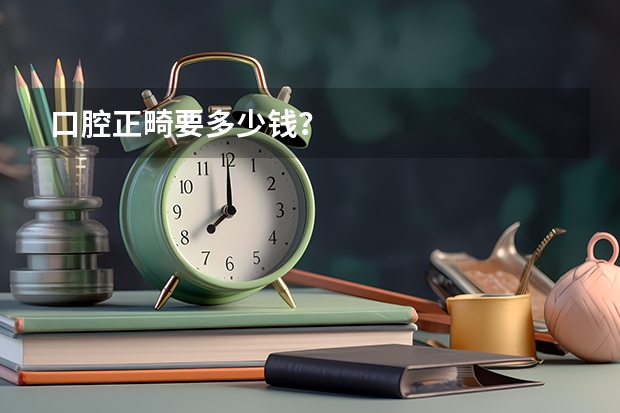 口腔正畸要多少钱？