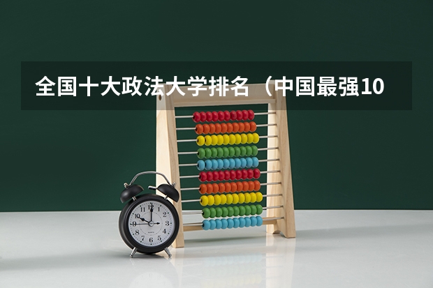 全国十大政法大学排名(中国最强10所政法大学)(全国最好的十所警校)