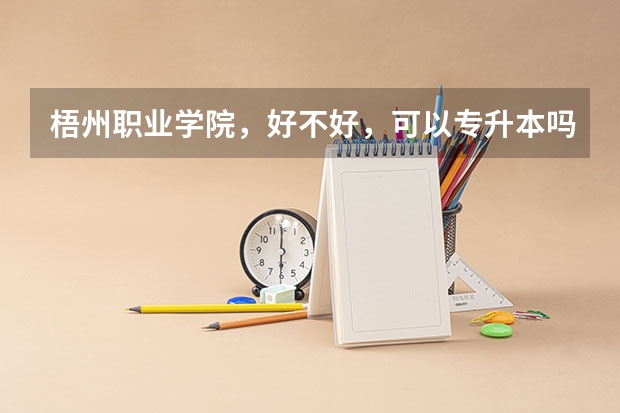 梧州职业学院,好不好,可以专升本吗?看清楚,!不是梧州学院!,我想去那读,,