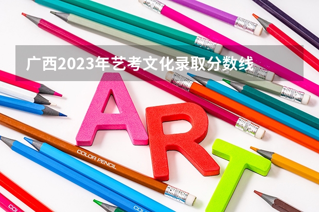 广西2023年艺考文化录取分数线 广西2024高考专科最低录取控制分数线 专科线出炉