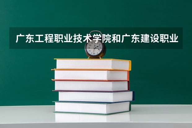 广东工程职业技术学院和广东建设职业学院哪个比较好