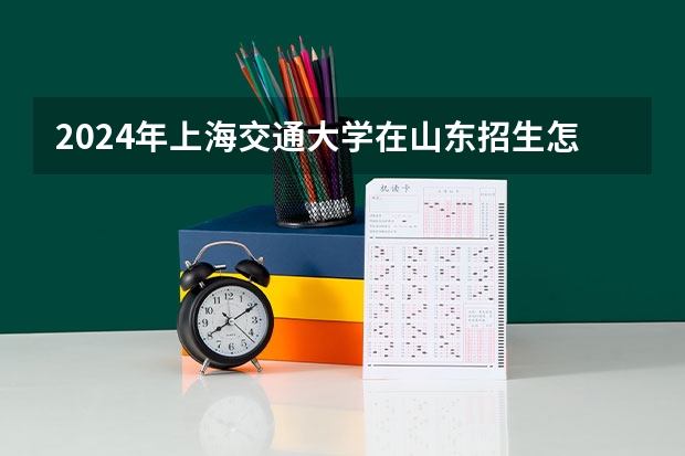 2024年上海交通大学在山东招生怎么样