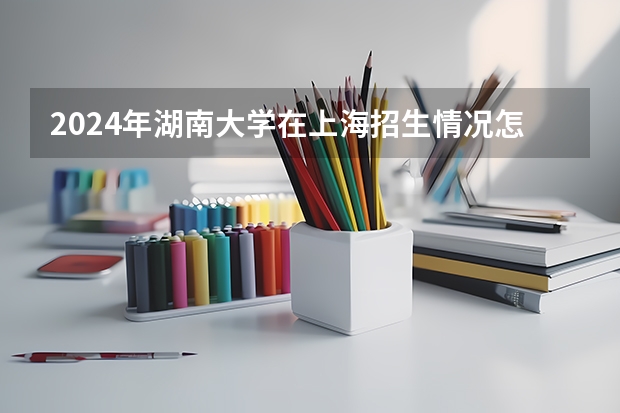 2024年湖南大学在上海招生情况怎么样
