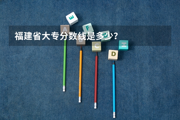 福建省大专分数线是多少?
