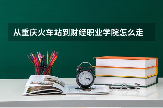 从重庆火车站到财经职业学院怎么走