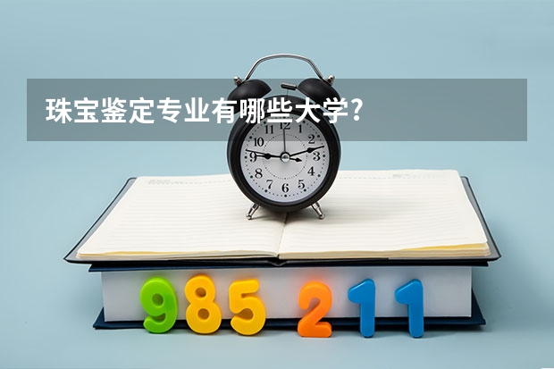 珠宝鉴定专业有哪些大学?
