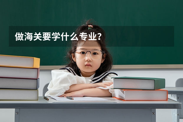做海关要学什么专业？
