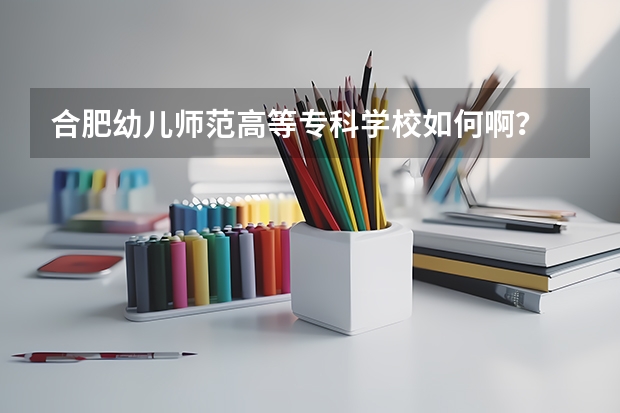 合肥幼儿师范高等专科学校如何啊？