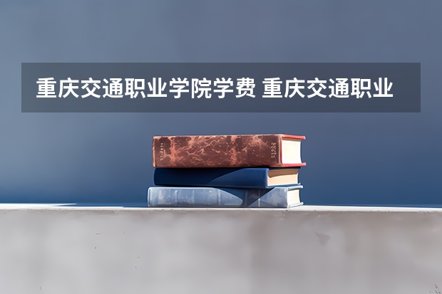 重庆交通职业学院学费 重庆交通职业学院怎么样呢？学费多少，有好多人呢？有些什么缺点阿