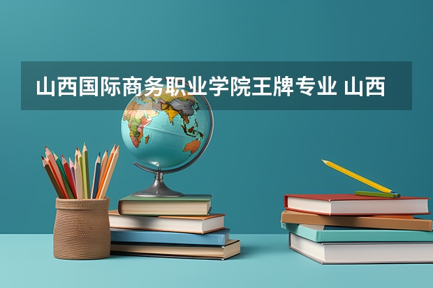 山西国际商务职业学院王牌专业 山西国际商务职业学院就业率高吗