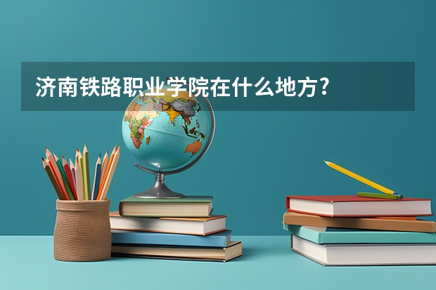 济南铁路职业学院在什么地方?