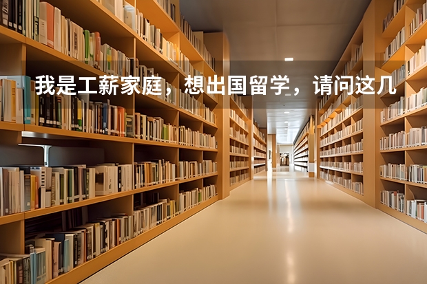 我是工薪家庭,想出国留学,请问这几个国家哪个国家比较适合工薪家庭,留学后比较容易定居呢?谢谢!