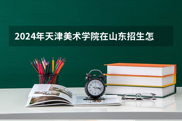 2024年天津美术学院在山东招生怎么样