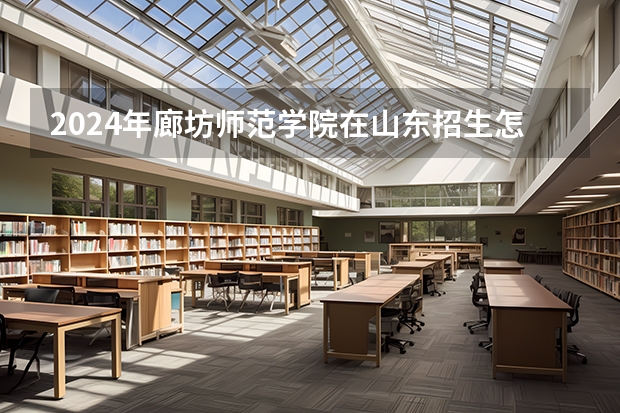 2024年廊坊师范学院在山东招生怎么样