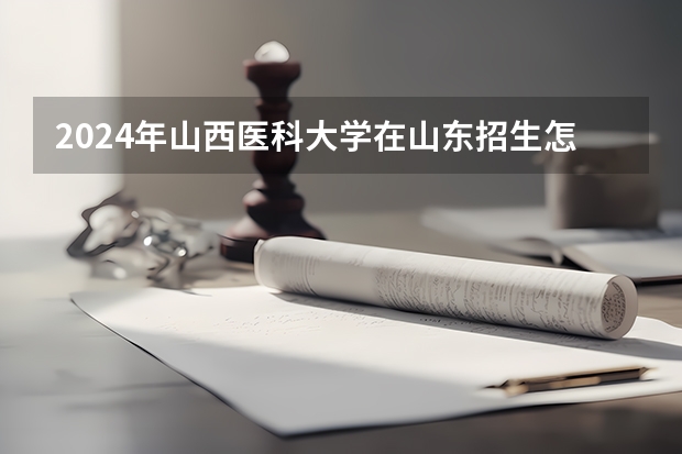 2024年山西医科大学在山东招生怎么样