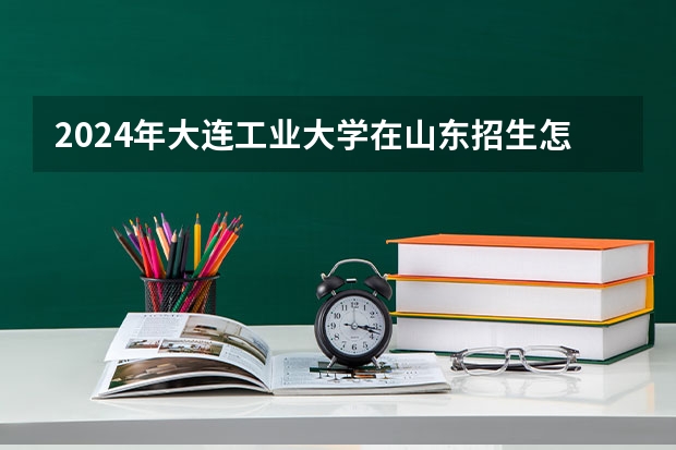2024年大连工业大学在山东招生怎么样