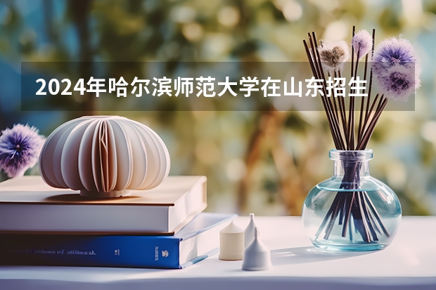 2024年哈尔滨师范大学在山东招生怎么样
