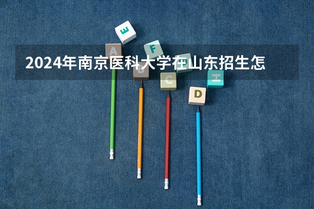 2024年南京医科大学在山东招生怎么样