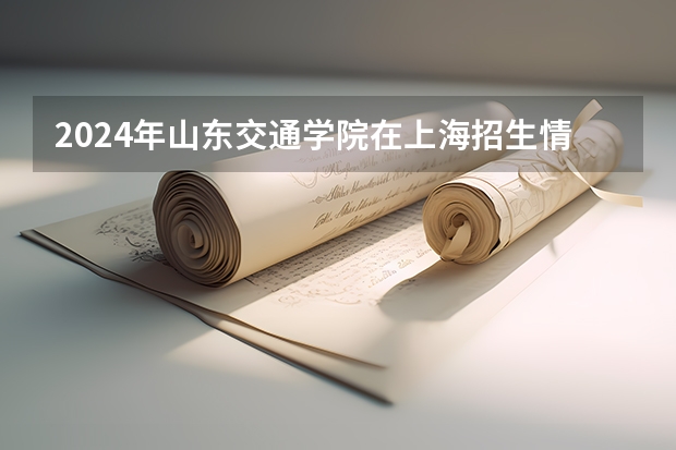 2024年山东交通学院在上海招生情况怎么样