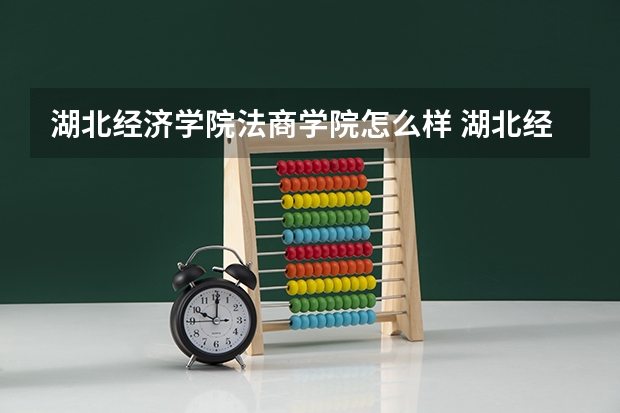 湖北经济学院法商学院怎么样 湖北经济学院法商学院到底怎么样?
