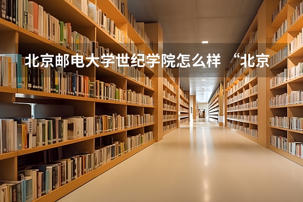 北京邮电大学世纪学院怎么样 “北京邮电大学世纪学院”好吗？和“北京邮电大学”有何区别？