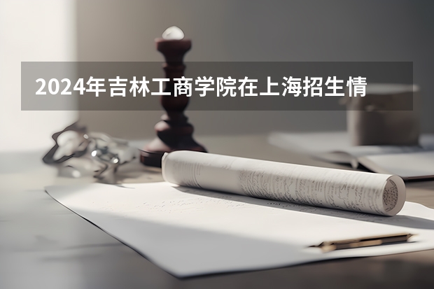 2024年吉林工商学院在上海招生情况怎么样