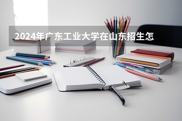 2024年广东工业大学在山东招生怎么样