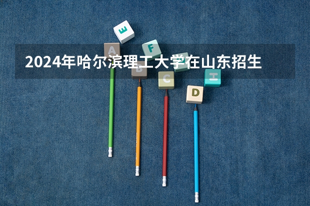 2024年哈尔滨理工大学在山东招生怎么样