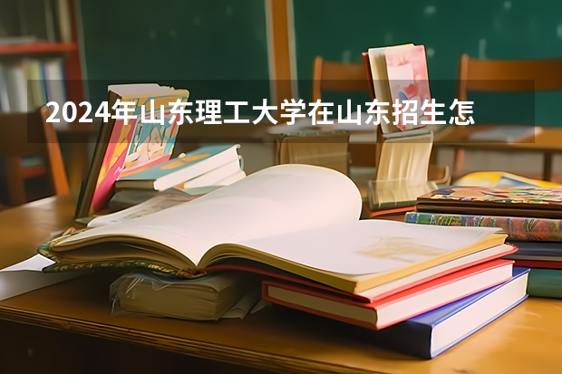 2024年山东理工大学在山东招生怎么样