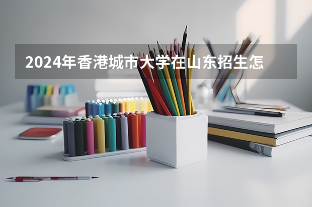 2024年香港城市大学在山东招生怎么样
