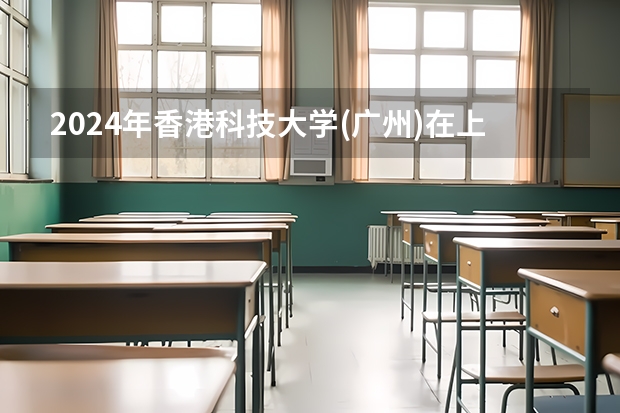 2024年香港科技大学(广州)在上海招生情况怎么样