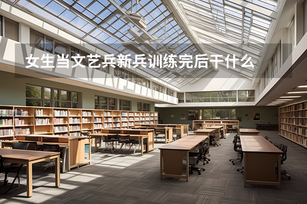 女生当文艺兵新兵训练完后干什么