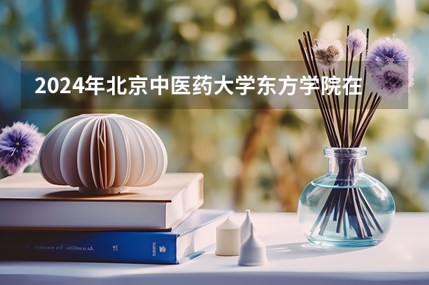 2024年北京中医药大学东方学院在山东招生怎么样