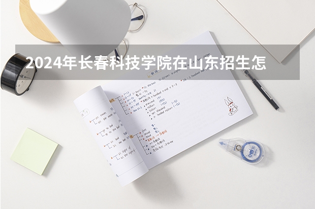 2024年长春科技学院在山东招生怎么样
