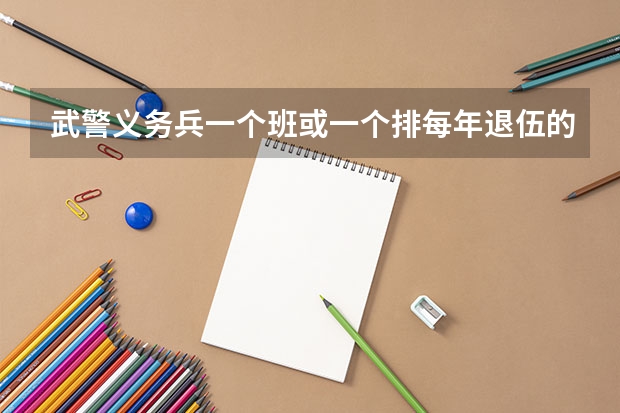 武警义务兵一个班或一个排每年退伍的有多少人啊