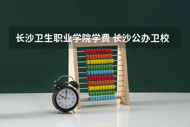长沙卫生职业学院学费 长沙公办卫校有哪些学校?