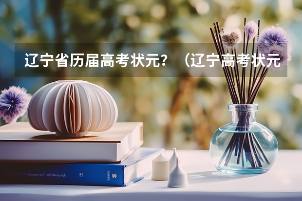 辽宁省历届高考状元？（辽宁高考状元分数2023年）