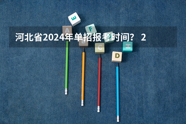 河北省2024年单招报考时间？ 2024年单招新政策河北