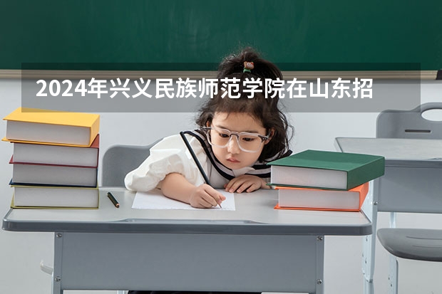 2024年兴义民族师范学院在山东招生怎么样