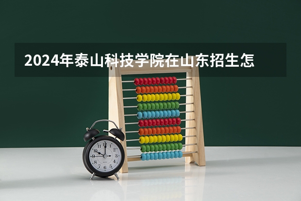 2024年泰山科技学院在山东招生怎么样