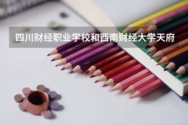 四川财经职业学校和西南财经大学天府学院哪个更好?