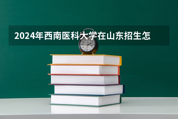2024年西南医科大学在山东招生怎么样