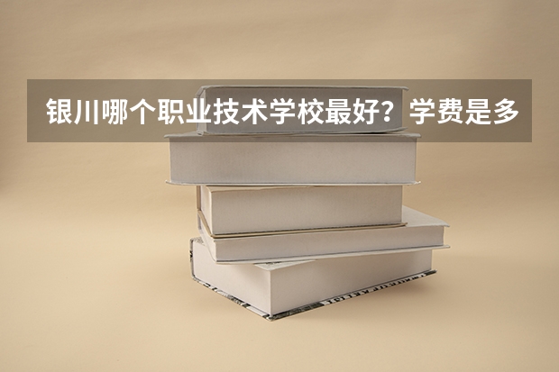 银川哪个职业技术学校最好？学费是多少？