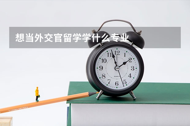 想当外交官留学学什么专业