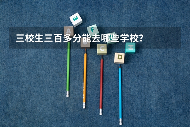 三校生三百多分能去哪些学校？